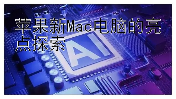 苹果新Mac电脑的亮点探索