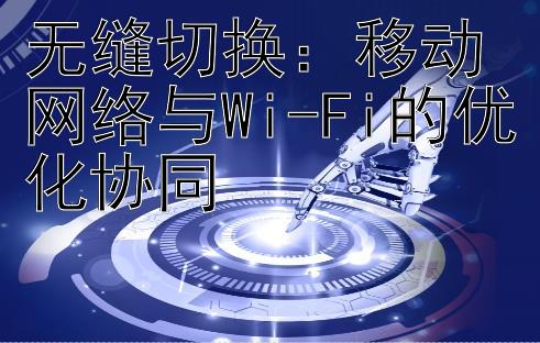 无缝切换：移动网络与Wi-Fi的优化协同