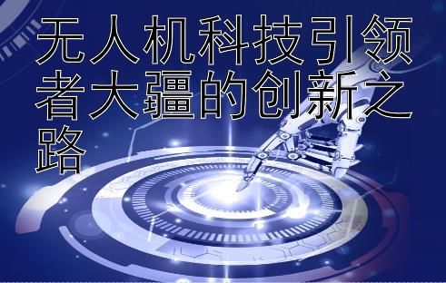 无人机科技引领者大疆的创新之路