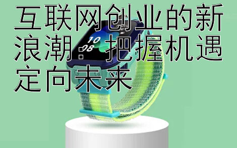 互联网创业的新浪潮：把握机遇定向未来