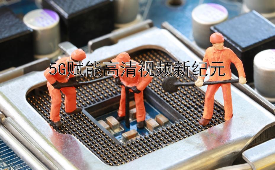 5G赋能高清视频新纪元