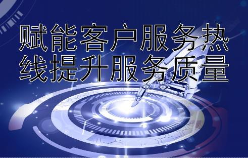 赋能客户服务热线提升服务质量