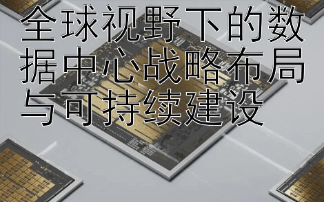 全球视野下的数据中心战略布局与可持续建设