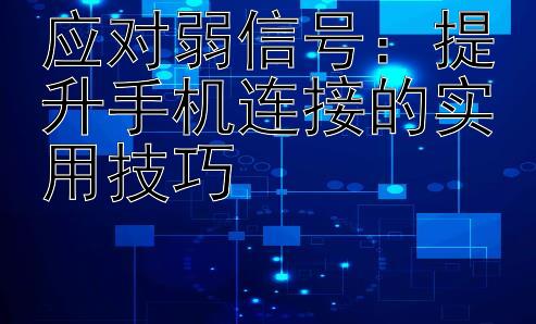 应对弱信号：提升手机连接的实用技巧