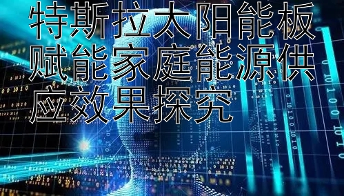 特斯拉太阳能板赋能家庭能源供应效果探究