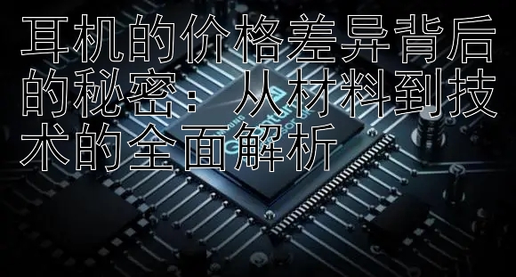 耳机的价格差异背后的秘密：从材料到技术的全面解析