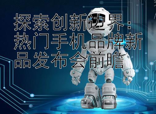 探索创新边界：热门手机品牌新品发布会前瞻