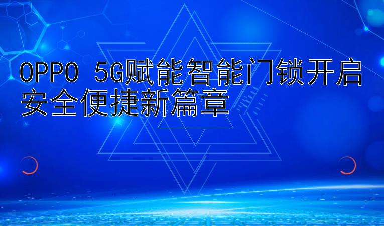 OPPO 5G赋能智能门锁开启安全便捷新篇章