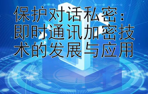 保护对话私密：即时通讯加密技术的发展与应用