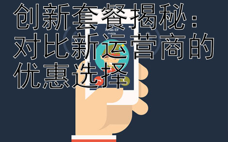 创新套餐揭秘：对比新运营商的优惠选择