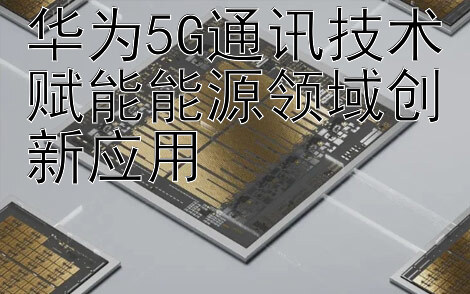 华为5G通讯技术赋能能源领域创新应用