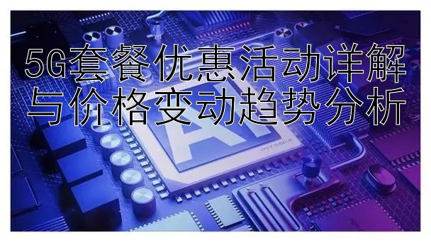 5G套餐优惠活动详解与价格变动趋势分析