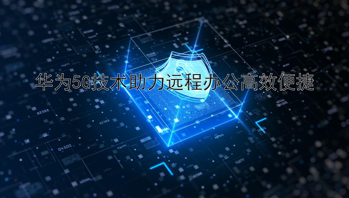 华为5G技术助力远程办公高效便捷