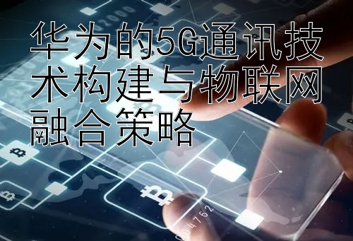 华为的5G通讯技术构建与物联网融合策略