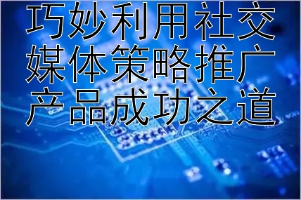 巧妙利用社交媒体策略推广产品成功之道