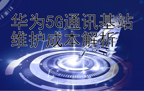 华为5G通讯基站维护成本解析