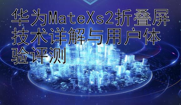 华为MateXs2折叠屏技术详解与用户体验评测