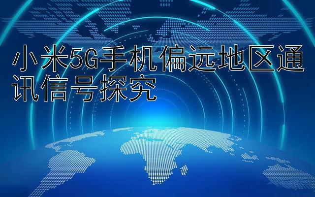 小米5G手机偏远地区通讯信号探究