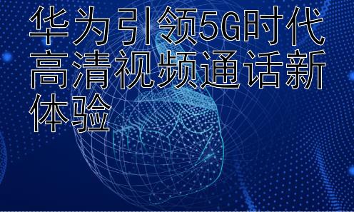 华为引领5G时代高清视频通话新体验