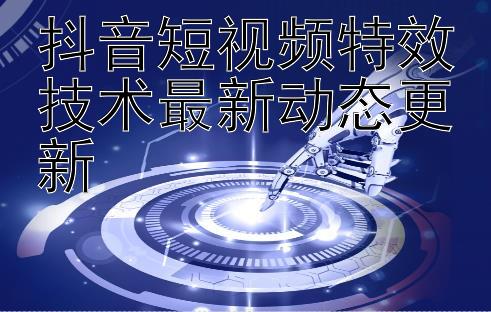 抖音短视频特效技术最新动态更新