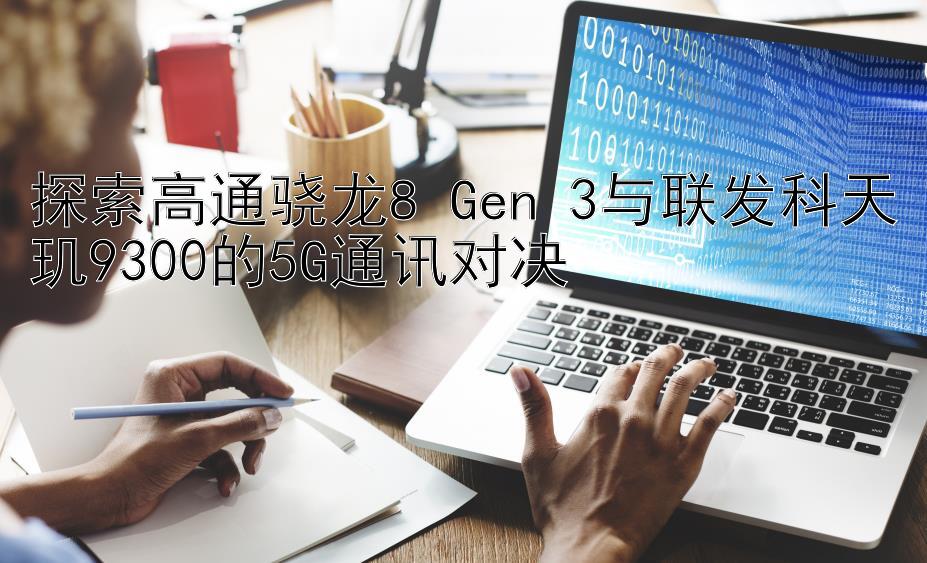 探索高通骁龙8 Gen 3与联发科天玑9300的5G通讯对决