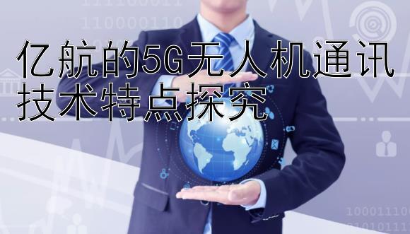 亿航的5G无人机通讯技术特点探究