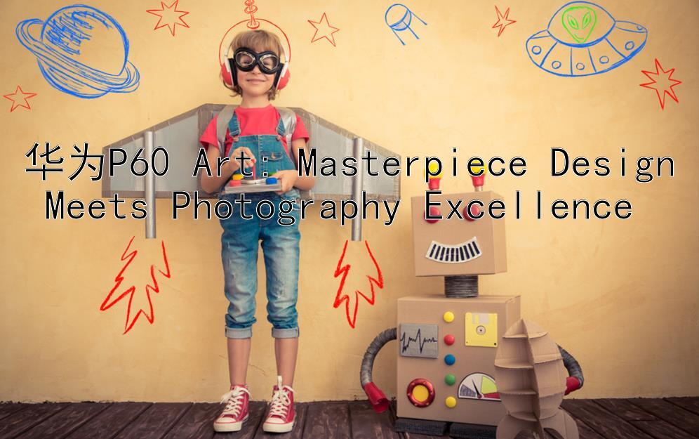 华为P60 Art: Masterpiece Design Meets Photography Excellence