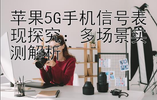 苹果5G手机信号表现探究：多场景实测解析