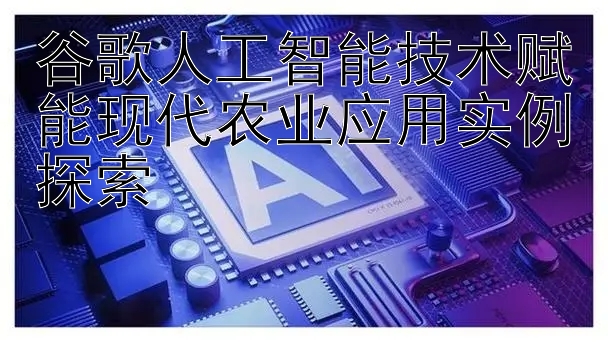 谷歌人工智能技术赋能现代农业应用实例探索