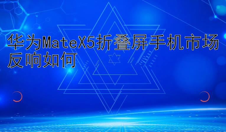 华为MateX5折叠屏手机市场反响如何