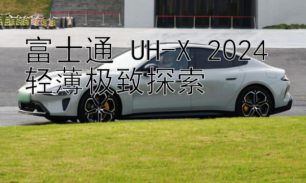 富士通 UH-X 2024 轻薄极致探索