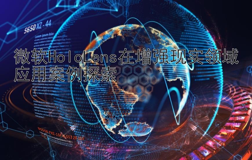 微软HoloLens在增强现实领域应用案例探索