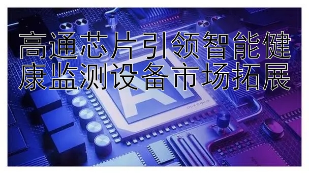 高通芯片引领智能健康监测设备市场拓展