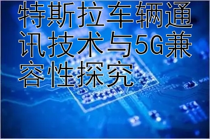 特斯拉车辆通讯技术与5G兼容性探究