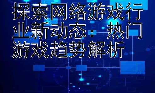 探索网络游戏行业新动态：热门游戏趋势解析