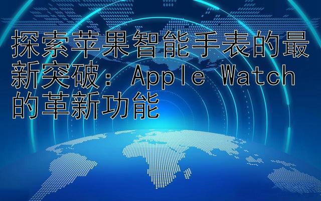 探索苹果智能手表的最新突破：Apple Watch的革新功能