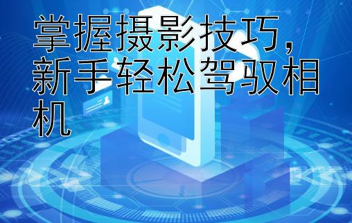 掌握摄影技巧，新手轻松驾驭相机