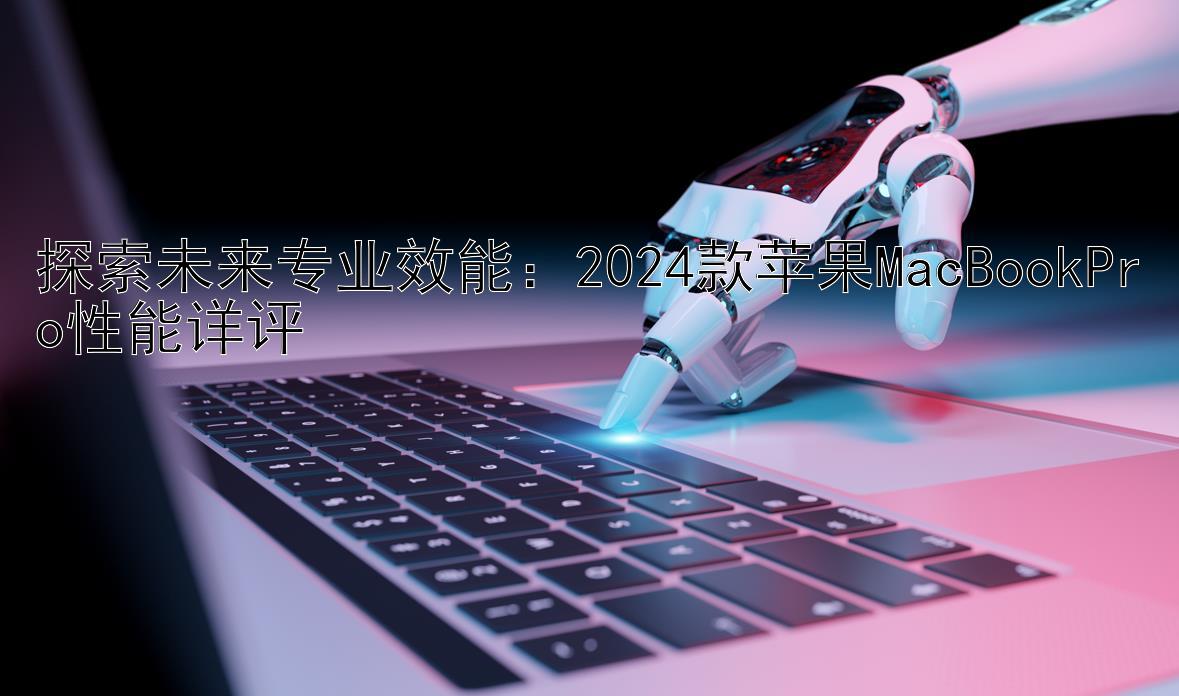 探索未来专业效能：2024款苹果MacBookPro性能详评