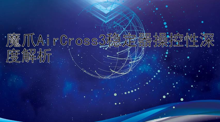 魔爪AirCross3稳定器操控性深度解析