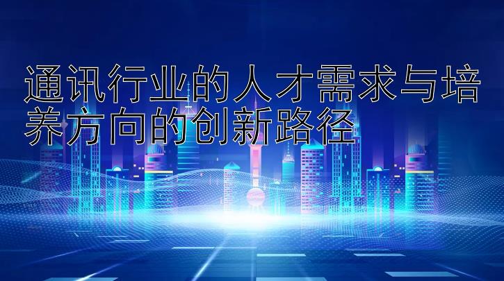 通讯行业的人才需求与培养方向的创新路径