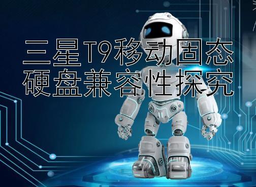 三星T9移动固态硬盘兼容性探究