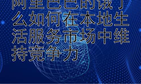 阿里巴巴的饿了么如何在本地生活服务市场中维持竞争力