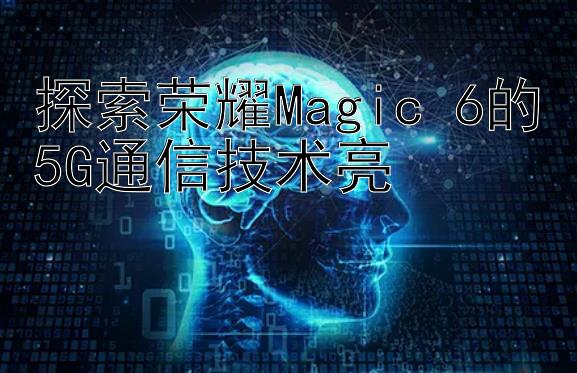 探索荣耀Magic 6的5G通信技术亮