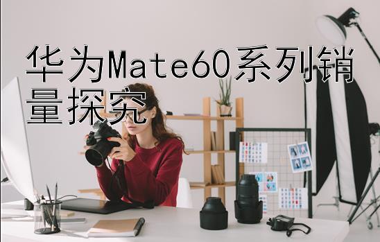 华为Mate60系列销量探究