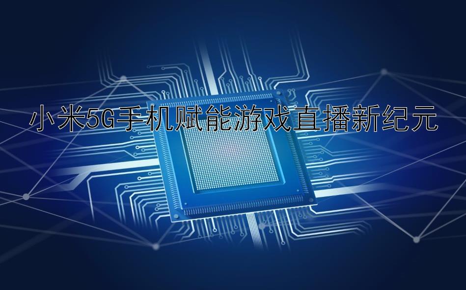 小米5G手机赋能游戏直播新纪元