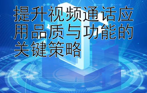 提升视频通话应用品质与功能的关键策略