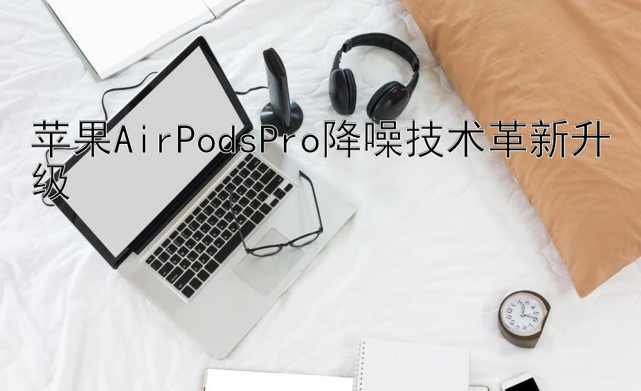 苹果AirPodsPro降噪技术革新升级