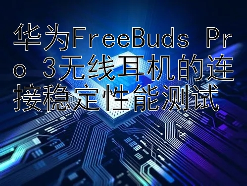 华为FreeBuds Pro 3无线耳机的连接稳定性能测试