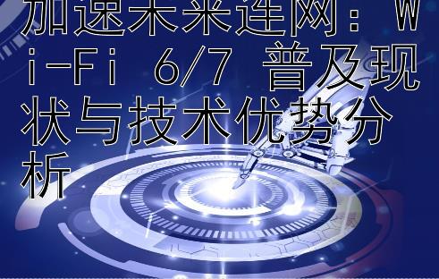 加速未来连网：Wi-Fi 6/7 普及现状与技术优势分析