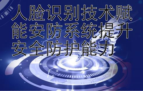 人脸识别技术赋能安防系统提升安全防护能力